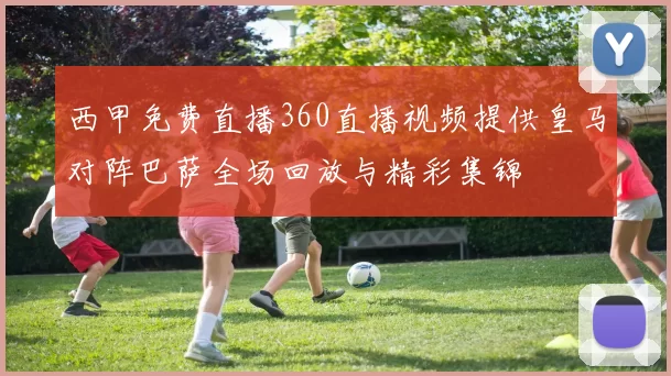 西甲免费直播360直播视频提供皇马对阵巴萨全场回放与精彩集锦