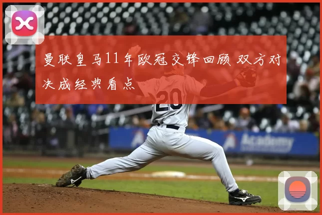 曼联皇马11年欧冠交锋回顾 双方对决成经典看点