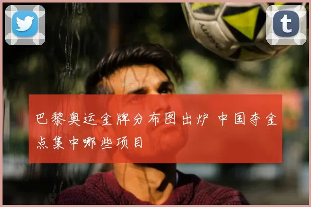 巴黎奥运金牌分布图出炉 中国夺金点集中哪些项目