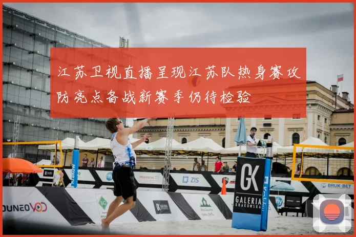 江苏卫视直播呈现江苏队热身赛攻防亮点备战新赛季仍待检验