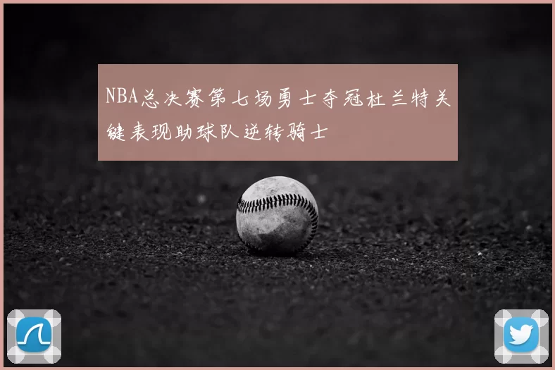 NBA总决赛第七场勇士夺冠杜兰特关键表现助球队逆转骑士