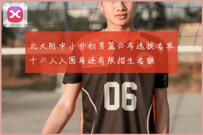 北大附中小升初男篮公布选拔名单十六人入围角逐有限招生名额