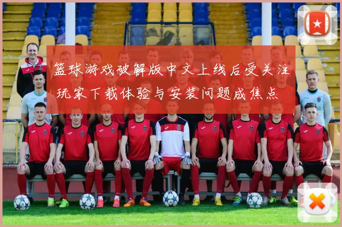 篮球游戏破解版中文上线后受关注 玩家下载体验与安装问题成焦点