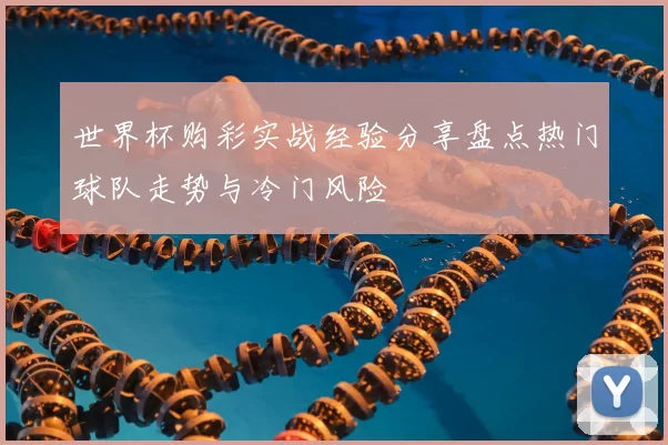 世界杯购彩实战经验分享盘点热门球队走势与冷门风险