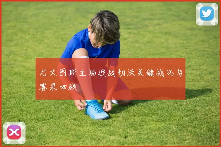 尤文图斯主场迎战切沃关键战况与赛果回顾