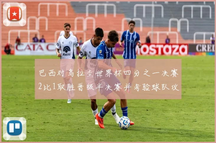 巴西对乌拉圭世界杯四分之一决赛2比1取胜晋级半决赛并考验球队攻防调整