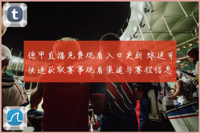 德甲直播免费观看入口更新 球迷可快速获取赛事观看渠道与赛程信息