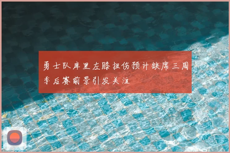 勇士队库里左膝扭伤预计缺席三周季后赛前景引发关注