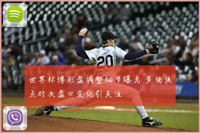 世界杯博彩盘调整细节曝光 多场焦点对决盘口变化引关注