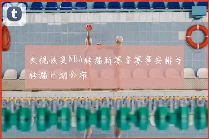央视恢复NBA转播新赛季赛事安排与转播计划公布