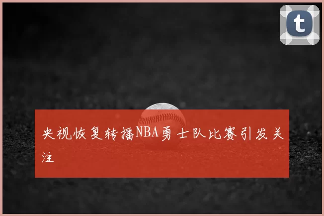 央视恢复转播NBA勇士队比赛引发关注