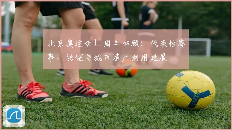 北京奥运会11周年回顾：代表性赛事、场馆与城市遗产利用进展