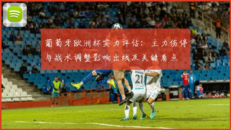 葡萄牙欧洲杯实力评估：主力伤停与战术调整影响出线及关键看点