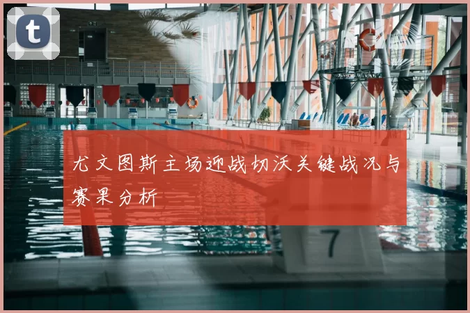 尤文图斯主场迎战切沃关键战况与赛果分析