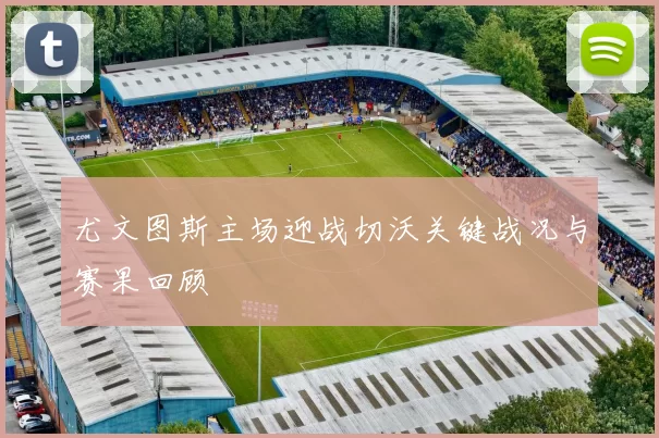 尤文图斯主场迎战切沃关键战况与赛果回顾