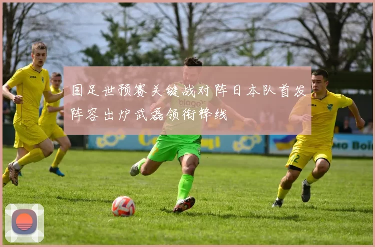 国足世预赛关键战对阵日本队首发阵容出炉武磊领衔锋线
