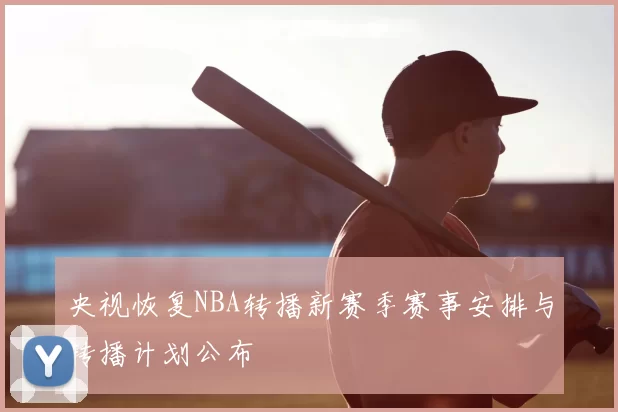 央视恢复NBA转播新赛季赛事安排与转播计划公布