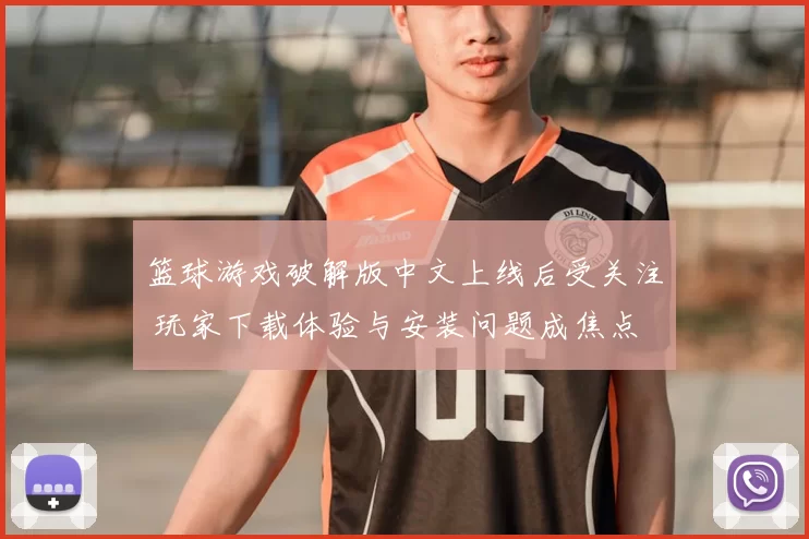 篮球游戏破解版中文上线后受关注 玩家下载体验与安装问题成焦点