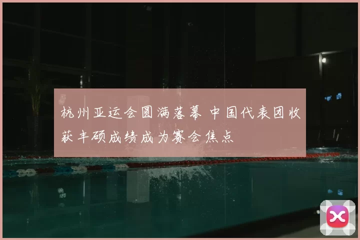杭州亚运会圆满落幕 中国代表团收获丰硕成绩成为赛会焦点