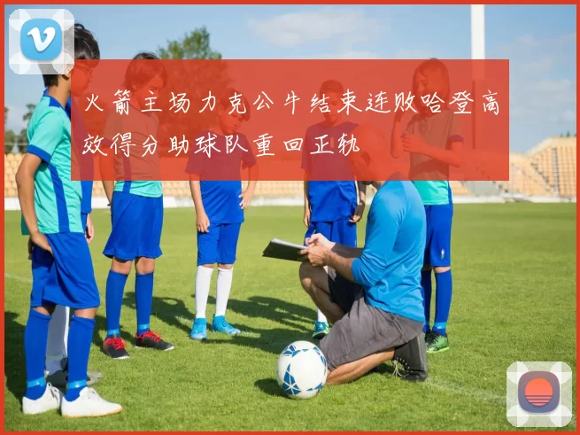 火箭主场力克公牛结束连败哈登高效得分助球队重回正轨