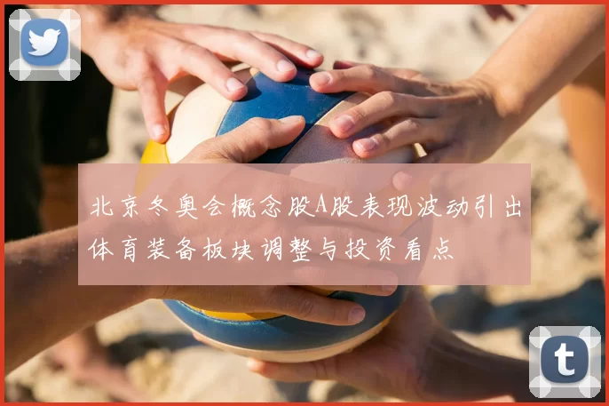 北京冬奥会概念股A股表现波动引出体育装备板块调整与投资看点