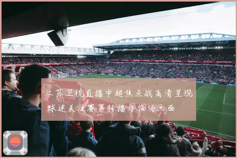 江苏卫视直播中超焦点战高清呈现 球迷关注赛事转播与临场画面