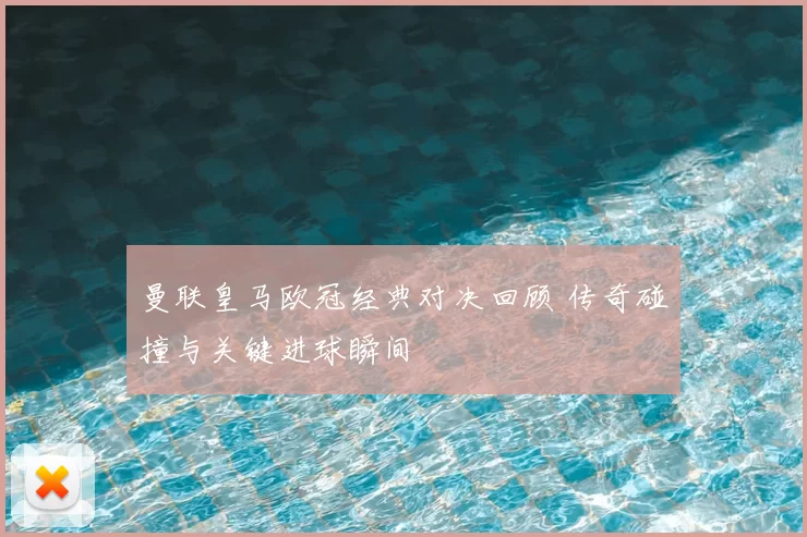 曼联皇马欧冠经典对决回顾 传奇碰撞与关键进球瞬间