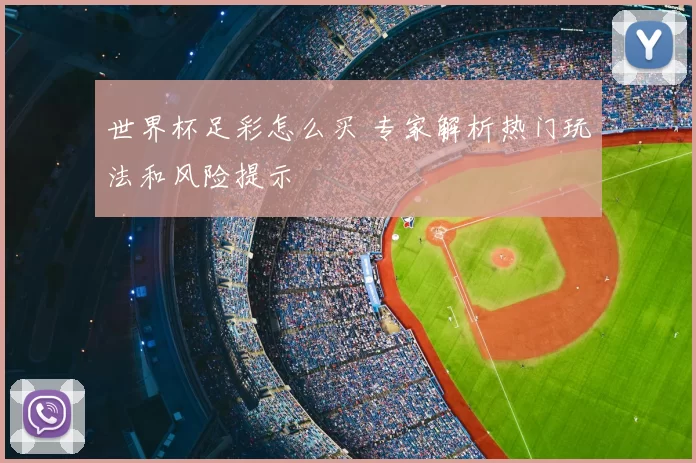 世界杯足彩怎么买 专家解析热门玩法和风险提示