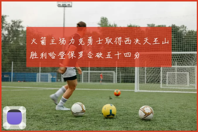 火箭主场力克勇士取得西决天王山胜利哈登保罗合砍五十四分