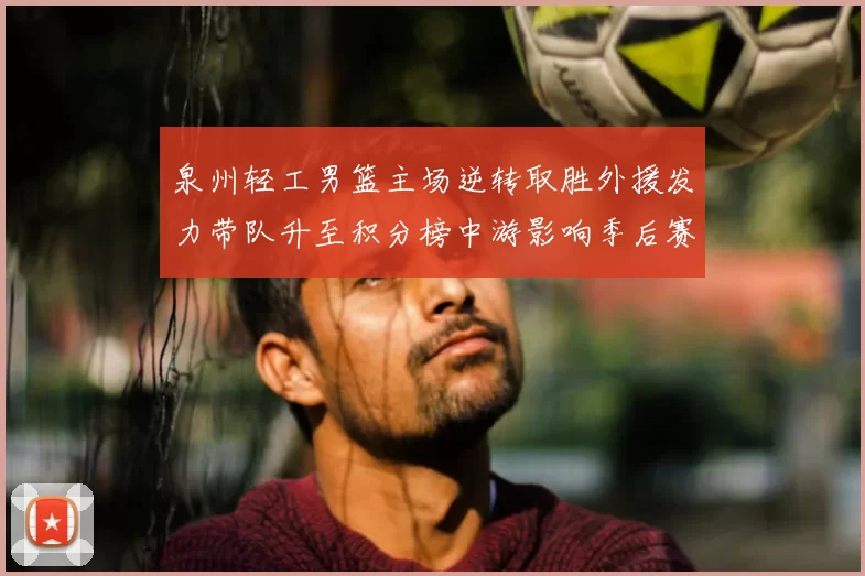 泉州轻工男篮主场逆转取胜外援发力带队升至积分榜中游影响季后赛形势