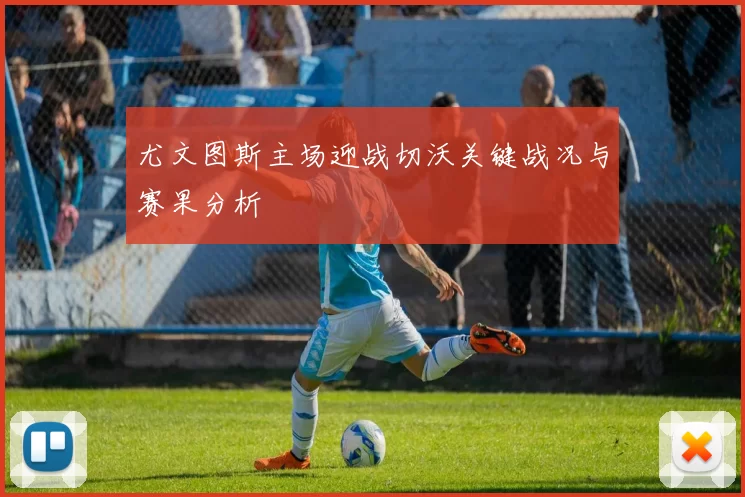 尤文图斯主场迎战切沃关键战况与赛果分析