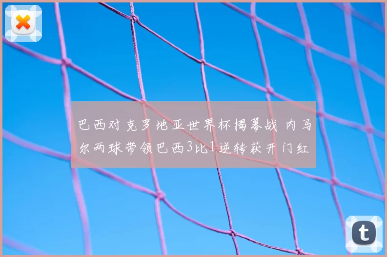 巴西对克罗地亚世界杯揭幕战 内马尔两球带领巴西3比1逆转获开门红