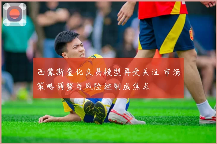 西蒙斯量化交易模型再受关注 市场策略调整与风险控制成焦点