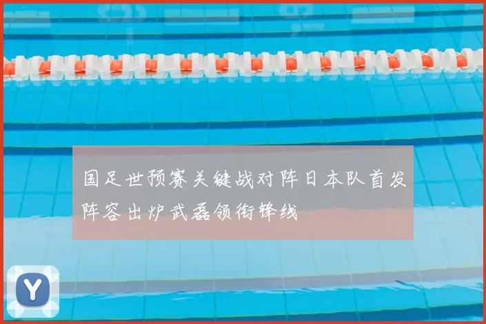 国足世预赛关键战对阵日本队首发阵容出炉武磊领衔锋线