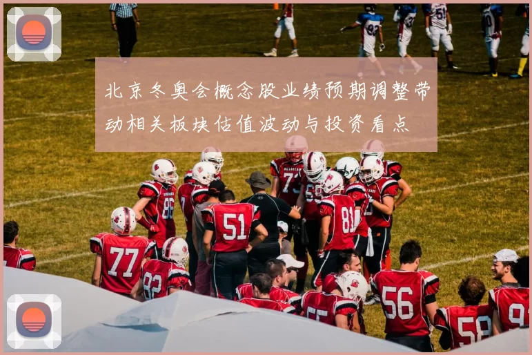 北京冬奥会概念股业绩预期调整带动相关板块估值波动与投资看点