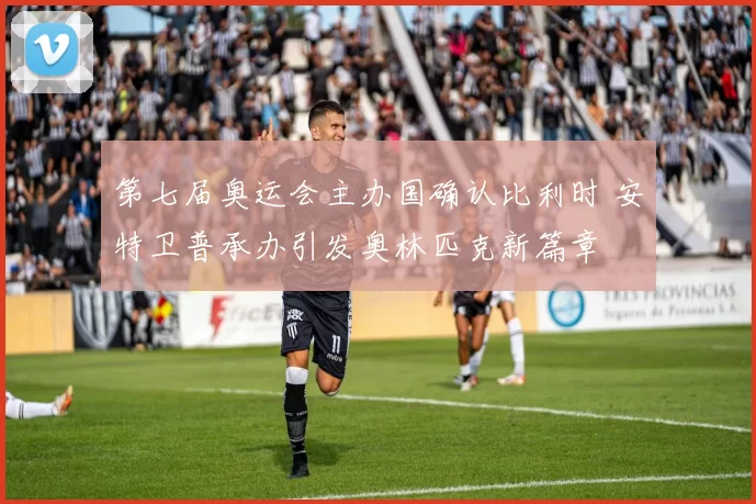 第七届奥运会主办国确认比利时 安特卫普承办引发奥林匹克新篇章