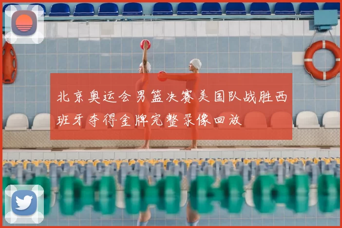 北京奥运会男篮决赛美国队战胜西班牙夺得金牌完整录像回放