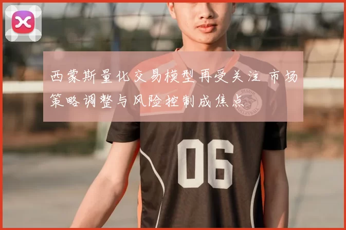 西蒙斯量化交易模型再受关注 市场策略调整与风险控制成焦点