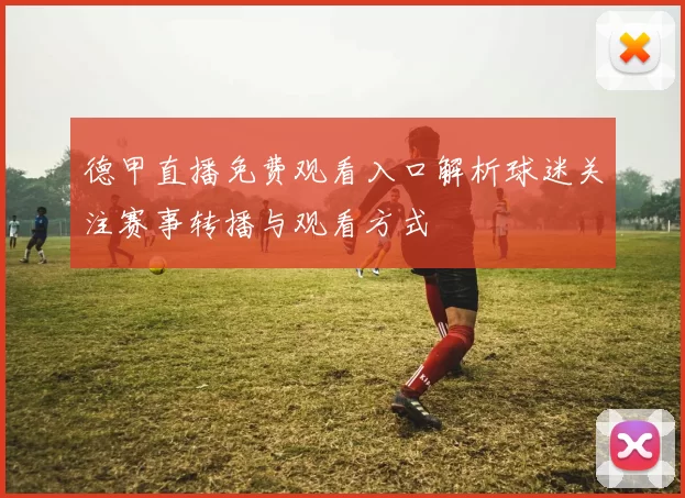 德甲直播免费观看入口解析球迷关注赛事转播与观看方式