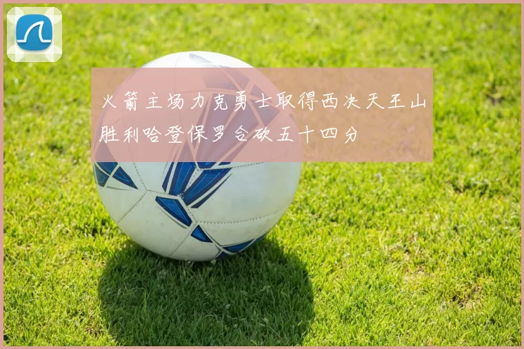 火箭主场力克勇士取得西决天王山胜利哈登保罗合砍五十四分