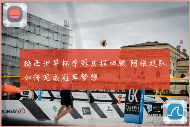 梅西世界杯夺冠历程回顾 阿根廷队如何完成冠军梦想