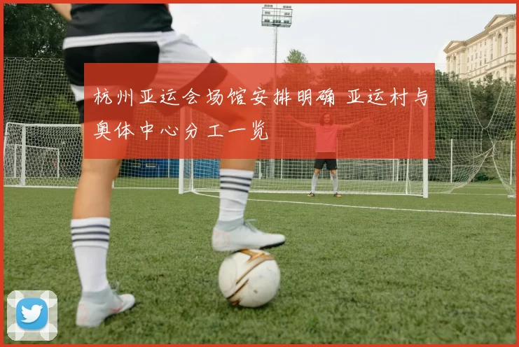 杭州亚运会场馆安排明确 亚运村与奥体中心分工一览