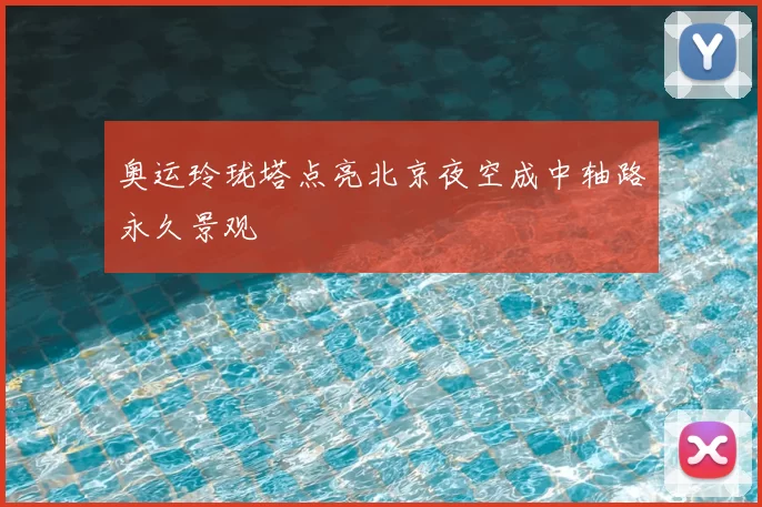 奥运玲珑塔点亮北京夜空成中轴路永久景观