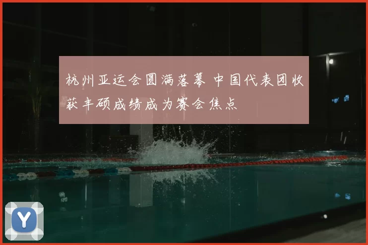 杭州亚运会圆满落幕 中国代表团收获丰硕成绩成为赛会焦点