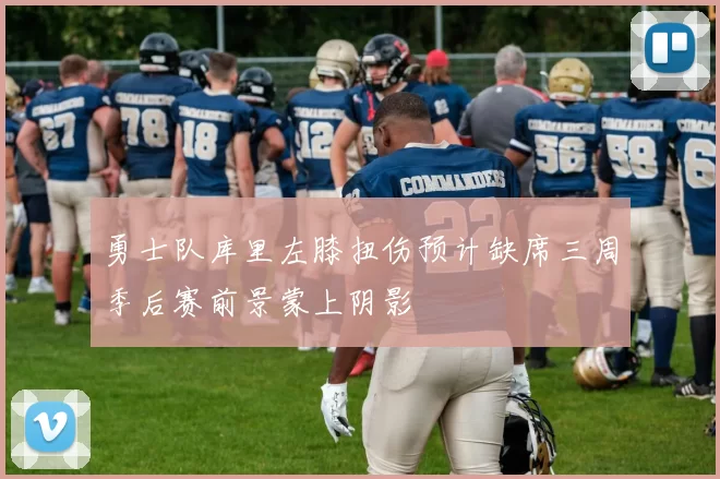 勇士队库里左膝扭伤预计缺席三周季后赛前景蒙上阴影