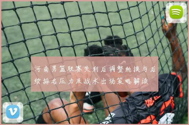 河南男篮联赛失利后调整轮换与后续排名压力及战术出场策略解读
