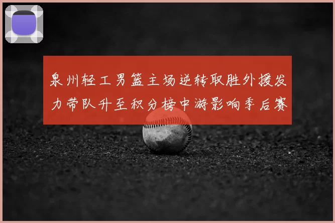 泉州轻工男篮主场逆转取胜外援发力带队升至积分榜中游影响季后赛形势