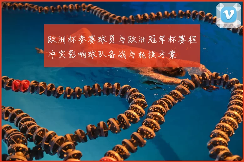 欧洲杯参赛球员与欧洲冠军杯赛程冲突影响球队备战与轮换方案