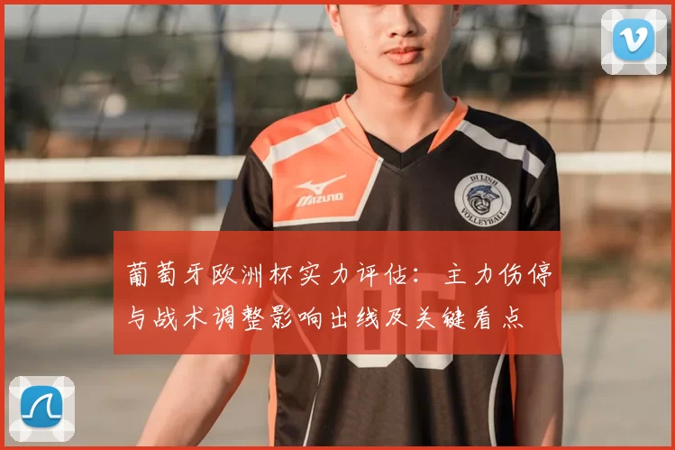 葡萄牙欧洲杯实力评估：主力伤停与战术调整影响出线及关键看点