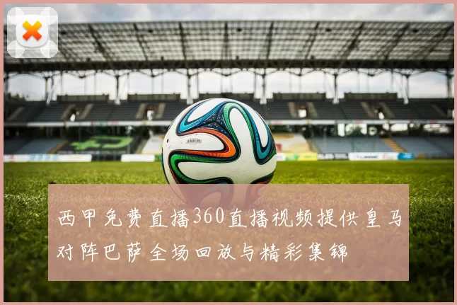 西甲免费直播360直播视频提供皇马对阵巴萨全场回放与精彩集锦